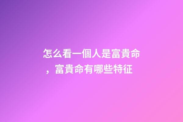 怎么看一個人是富貴命，富貴命有哪些特征